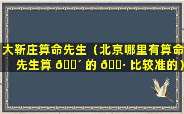 大靳庄算命先生（北京哪里有算命先生算 🌴 的 🌷 比较准的）